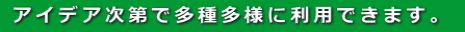 アイデア次第で多種多様に利用できます。 