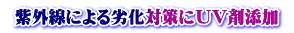  紫外線による劣化対策にＵＶ剤添加 